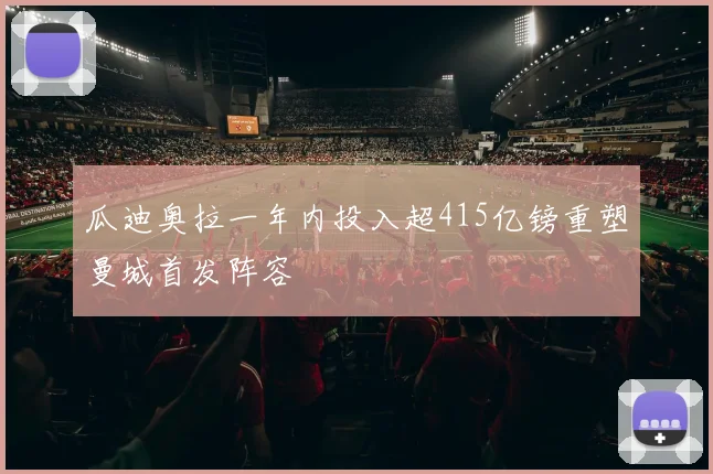 瓜迪奥拉一年内投入超415亿镑重塑曼城首发阵容