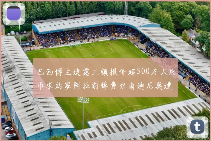 巴西博主透露三镇报价超500万人民币求购塞阿拉前锋费尔南迪尼奥遭拒绝