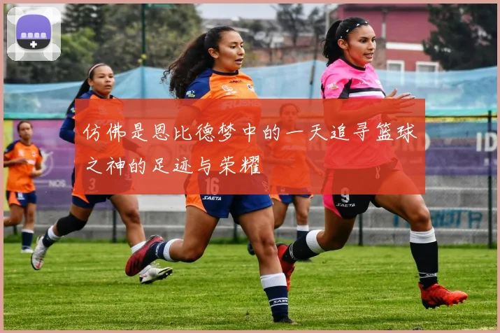 仿佛是恩比德梦中的一天追寻篮球之神的足迹与荣耀