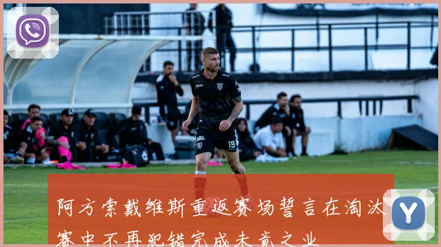 阿方索戴维斯重返赛场誓言在淘汰赛中不再犯错完成未竟之业