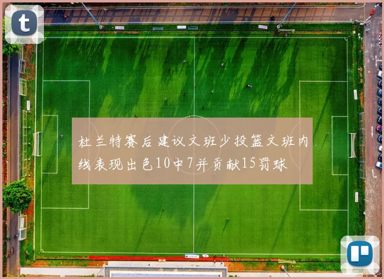 杜兰特赛后建议文班少投篮文班内线表现出色10中7并贡献15罚球