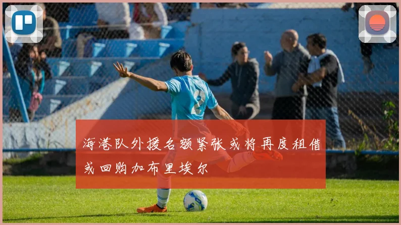海港队外援名额紧张或将再度租借或回购加布里埃尔