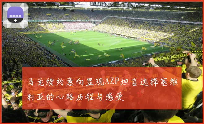 马竞续约意向显现AZP坦言选择塞维利亚的心路历程与感受