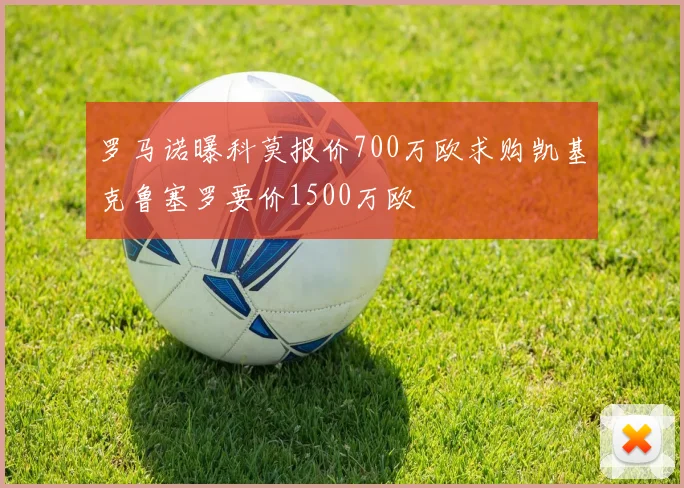 罗马诺曝科莫报价700万欧求购凯基克鲁塞罗要价1500万欧