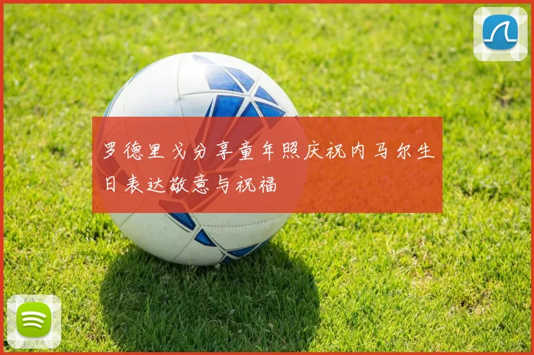 罗德里戈分享童年照庆祝内马尔生日表达敬意与祝福