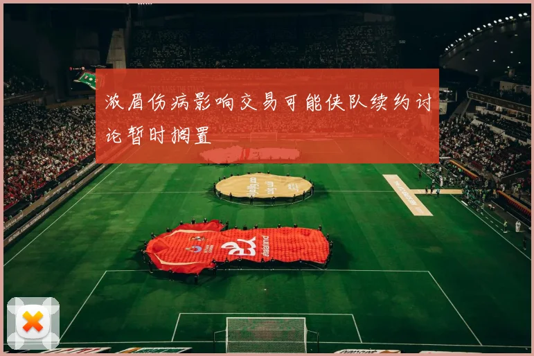 浓眉伤病影响交易可能侠队续约讨论暂时搁置