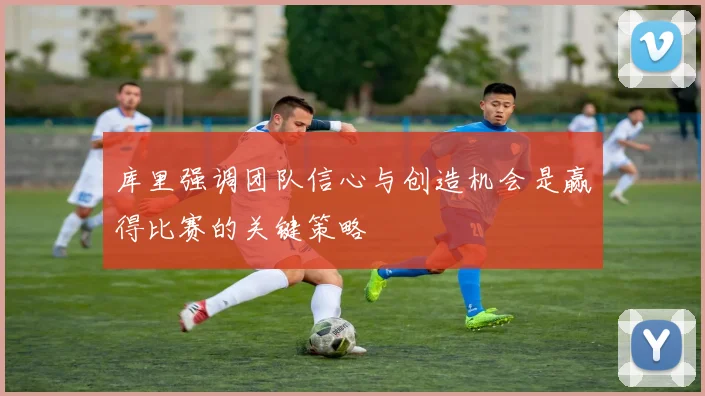 库里强调团队信心与创造机会是赢得比赛的关键策略