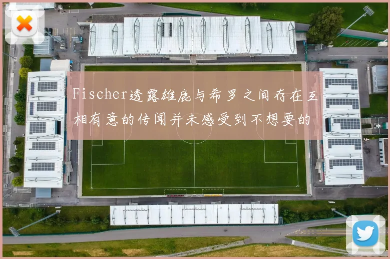 Fischer透露雄鹿与希罗之间存在互相有意的传闻并未感受到不想要的迹象