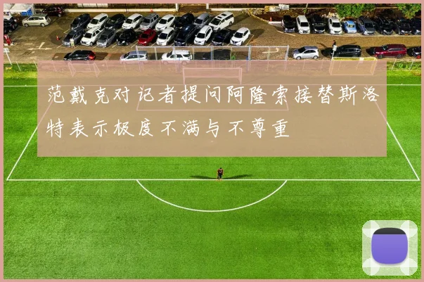 范戴克对记者提问阿隆索接替斯洛特表示极度不满与不尊重