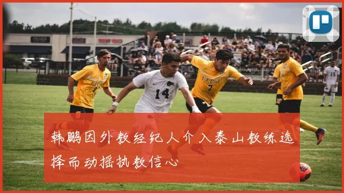 韩鹏因外教经纪人介入泰山教练选择而动摇执教信心