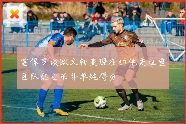 富保罗谈欧文转变现在的他更注重团队配合而非单纯得分