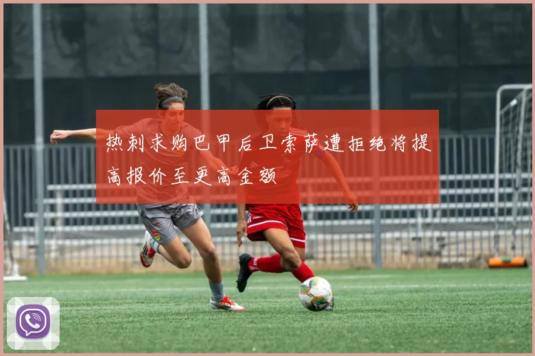 热刺求购巴甲后卫索萨遭拒绝将提高报价至更高金额