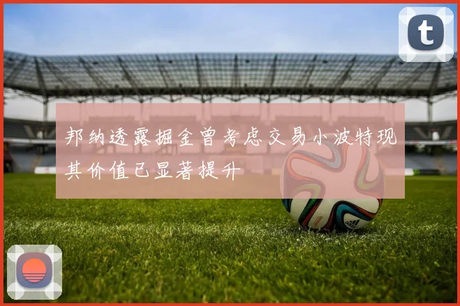 邦纳透露掘金曾考虑交易小波特现其价值已显著提升