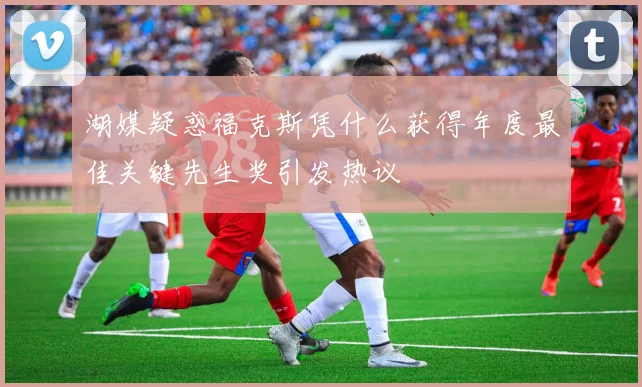湖媒疑惑福克斯凭什么获得年度最佳关键先生奖引发热议