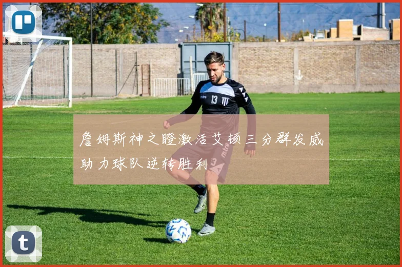 詹姆斯神之瞪激活艾顿三分群发威助力球队逆转胜利