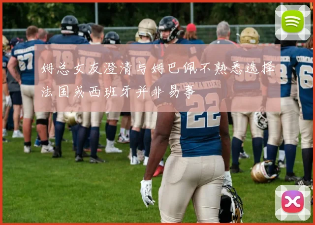 姆总女友澄清与姆巴佩不熟悉选择法国或西班牙并非易事