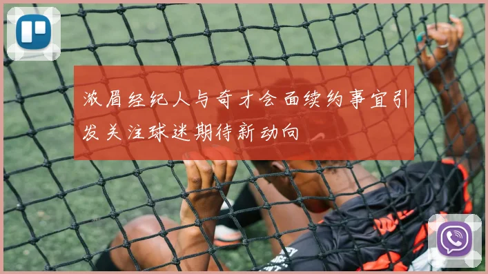 浓眉经纪人与奇才会面续约事宜引发关注球迷期待新动向