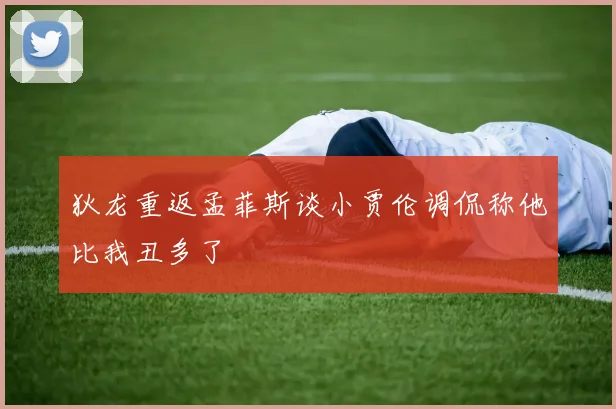 狄龙重返孟菲斯谈小贾伦调侃称他比我丑多了