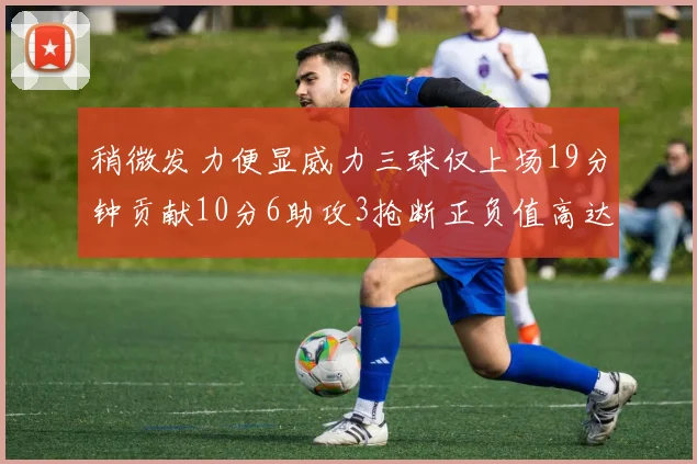 稍微发力便显威力三球仅上场19分钟贡献10分6助攻3抢断正负值高达22